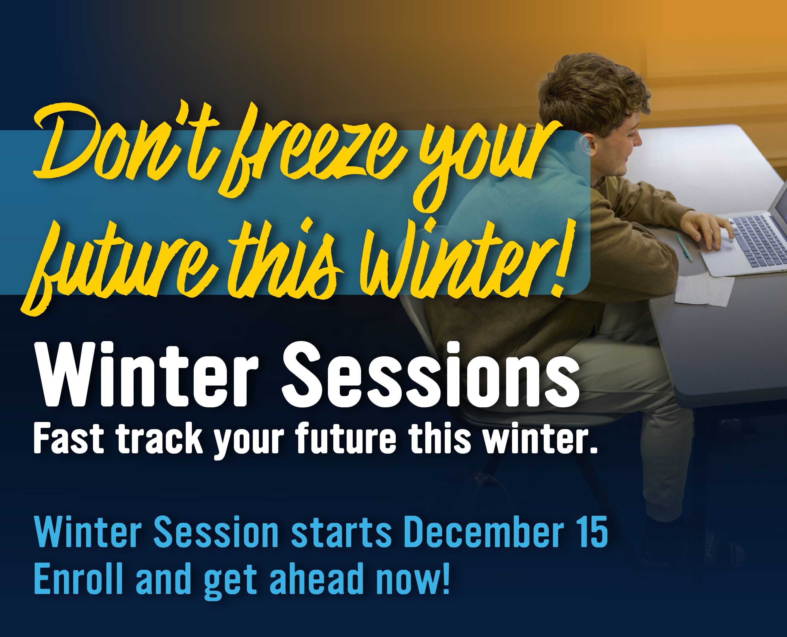 Don't freeze your future this Winter! Winter sessions. Fast track your future this winter. Winter Session starts December 15. Enroll and get ahead now! 